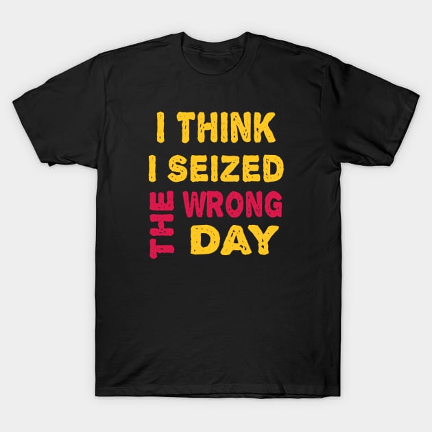 I Think I seized the wrong day T-Shirt by ArtfulDesign